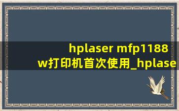 hplaser mfp1188w打印机首次使用_hplaser mfp1188w打印机使用教程